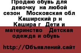 Продаю обувь для девочку, на любой сезон - Московская обл., Каширский р-н, Кашира г. Дети и материнство » Детская одежда и обувь   